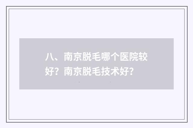 八、南京脱毛哪个医院较好？南京脱毛技术好？