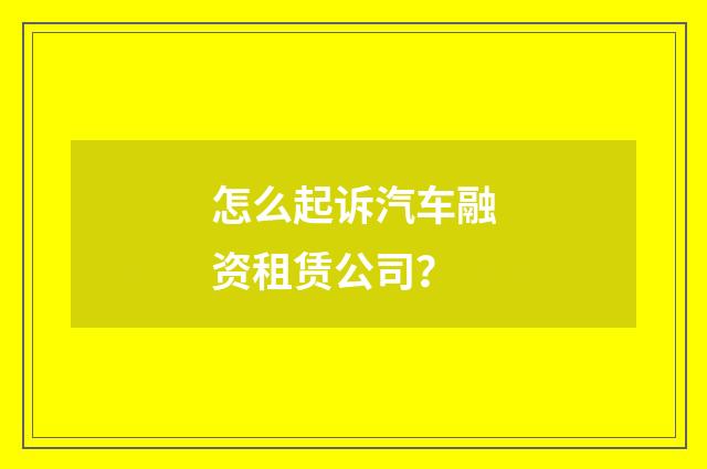 怎么起诉汽车融资租赁公司？