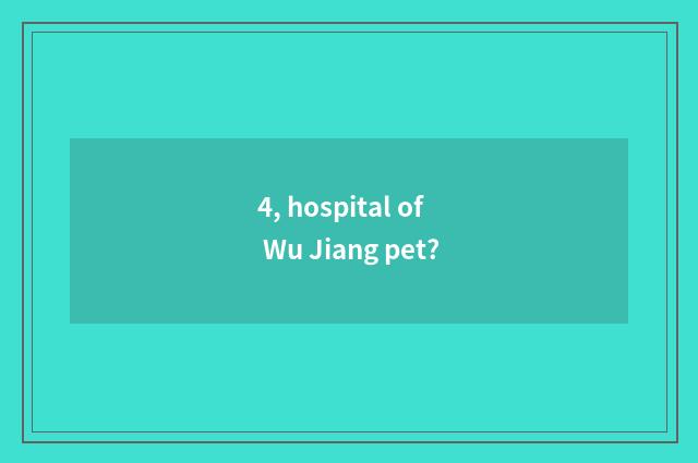 4, hospital of Wu Jiang pet?