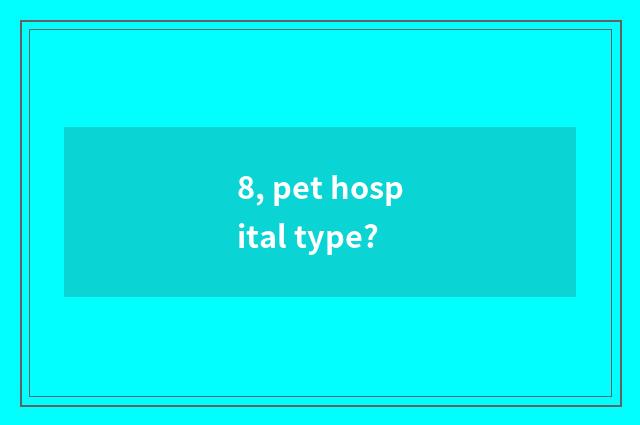 8, pet hospital type?