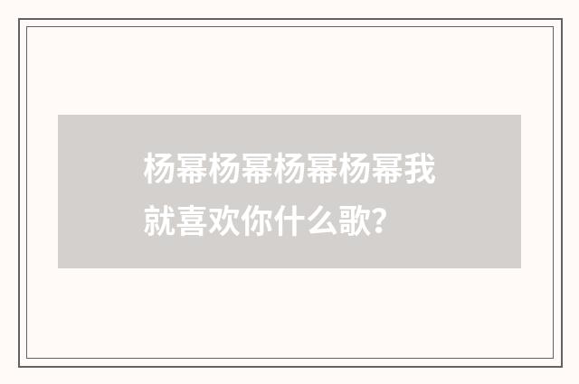 杨幂杨幂杨幂杨幂我就喜欢你什么歌？