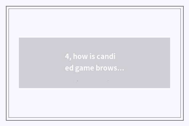 4, how is candied game browser used quickly?