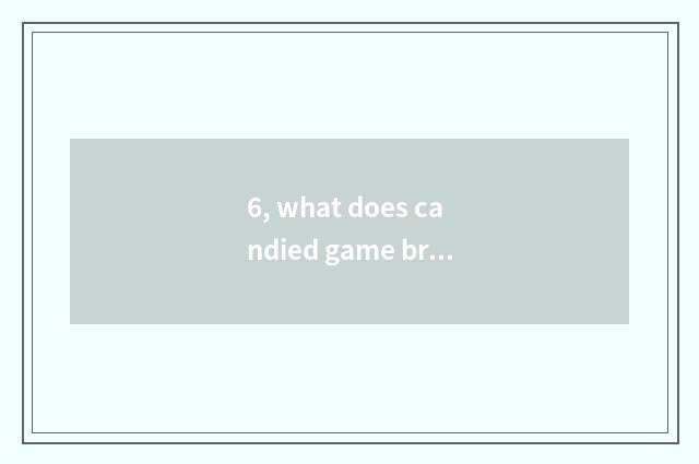 6, what does candied game browser quicken a method to have?