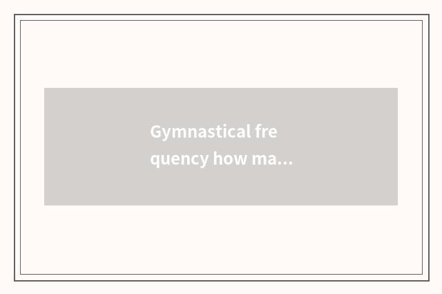 Gymnastical frequency how many appropriate and weekly?