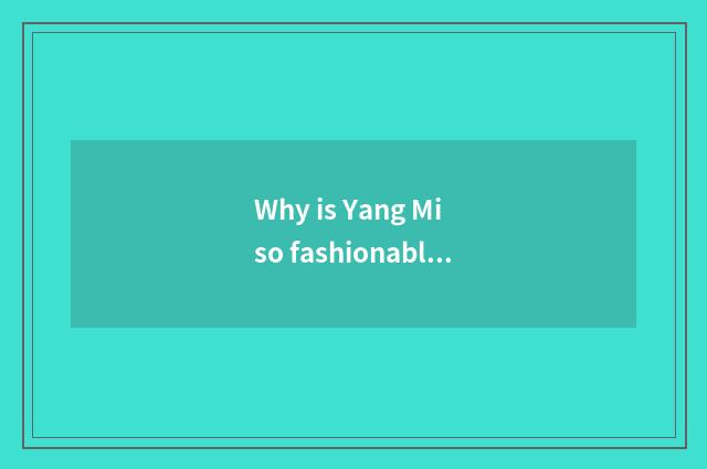 Why is Yang Mi so fashionable?