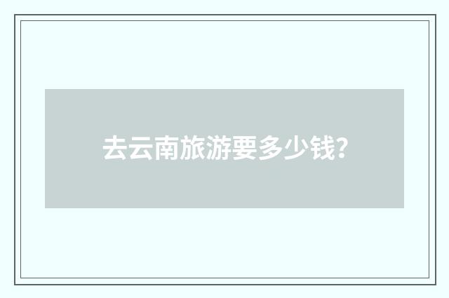 去云南旅游要多少钱？