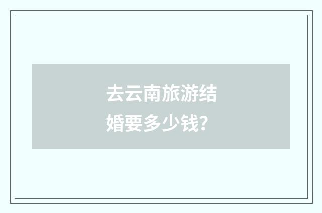 去云南旅游结婚要多少钱？