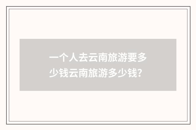 一个人去云南旅游要多少钱云南旅游多少钱？