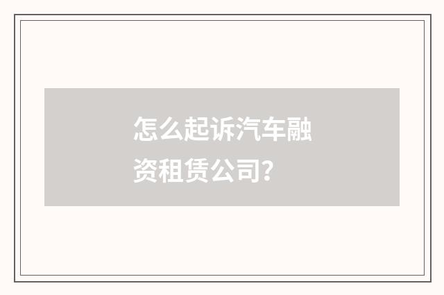 怎么起诉汽车融资租赁公司？