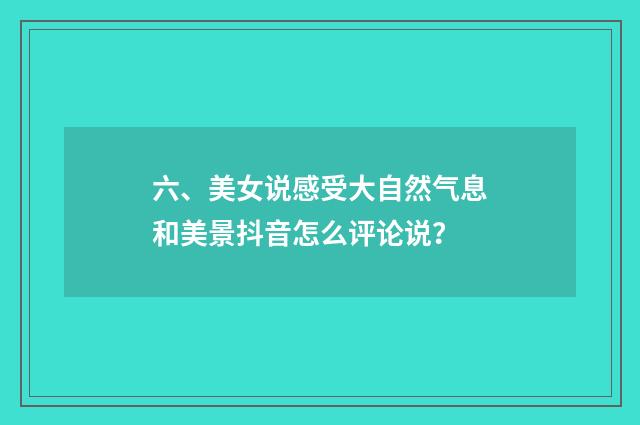 六、美女说感受大自然气息和美景抖音怎么评论说？