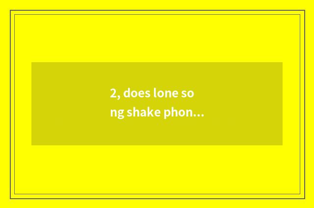 2, does lone song shake phonic libretto?