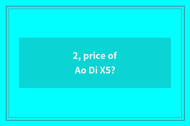 2, price of Ao Di X5?
