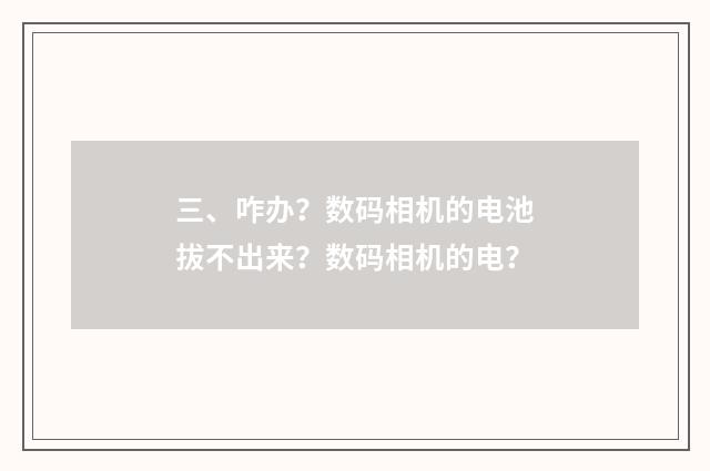 三、咋办？数码相机的电池拔不出来？数码相机的电？