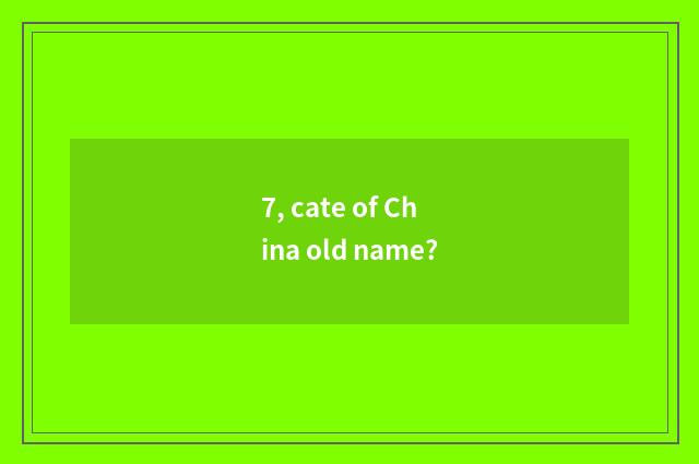 7, cate of China old name?