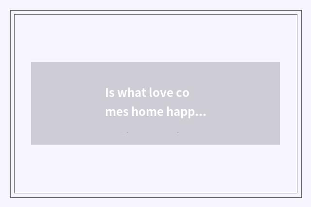Is what love comes home happy fast give the fashionable final result that amount