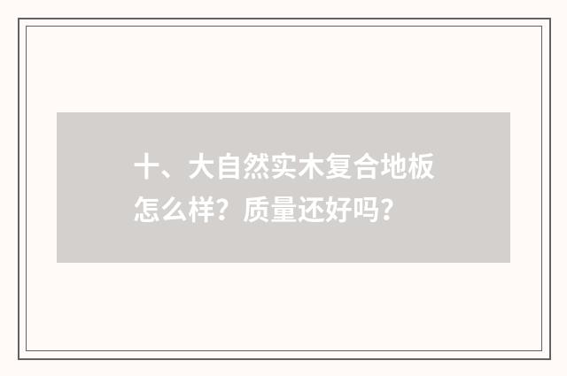 十、大自然实木复合地板怎么样？质量还好吗？