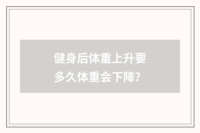 健身后体重上升要多久体重会下降?