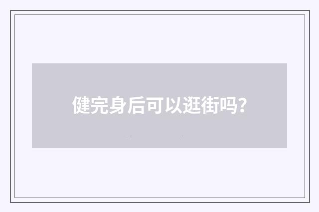 健完身后可以逛街吗？