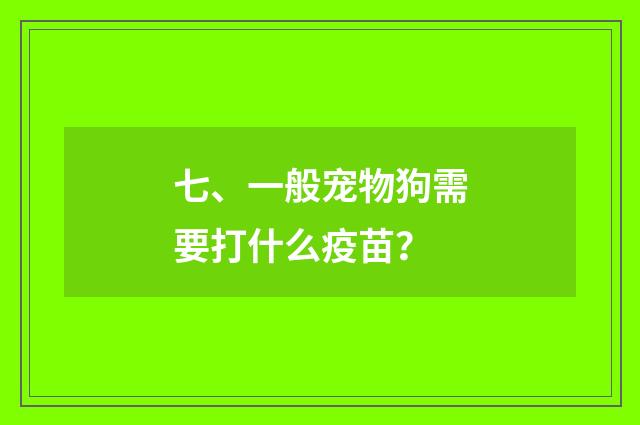 七、一般宠物狗需要打什么疫苗？