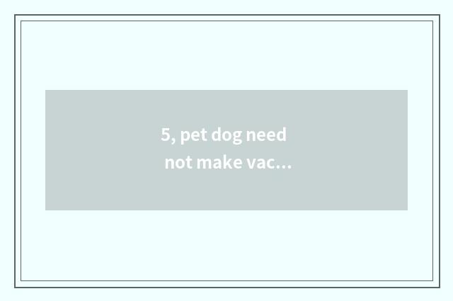 5, pet dog need not make vaccine, make wild dog directly?