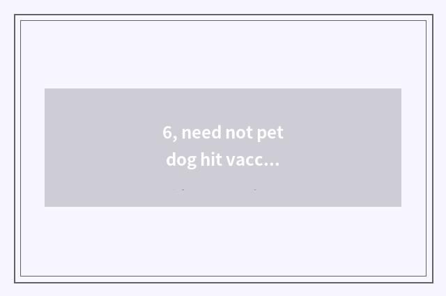 6, need not pet dog hit vaccine to make wild dog directly?