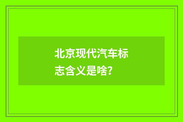 北京现代汽车标志含义是啥？