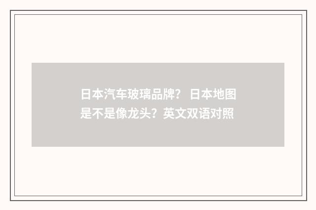 日本汽车玻璃品牌？ 日本地图是不是像龙头？英文双语对照