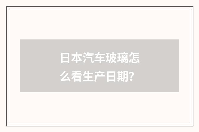 日本汽车玻璃怎么看生产日期？