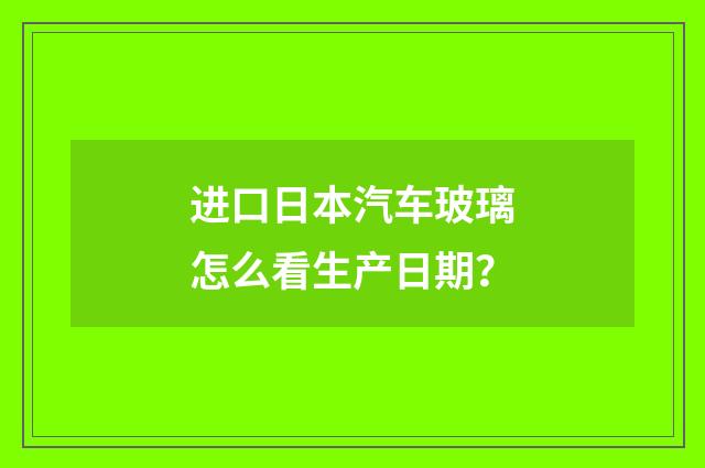 进口日本汽车玻璃怎么看生产日期？