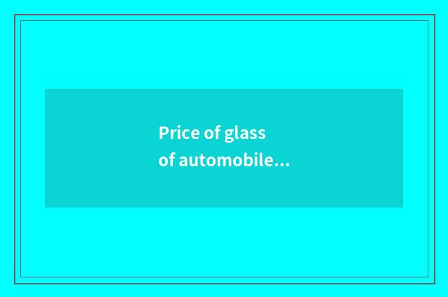 Price of glass of automobile of automobile glass brand?