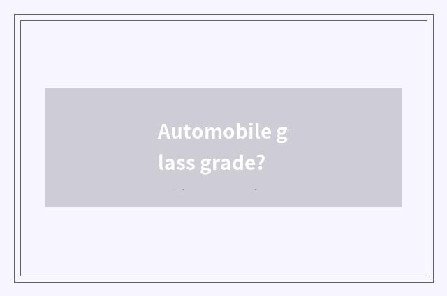 Automobile glass grade?