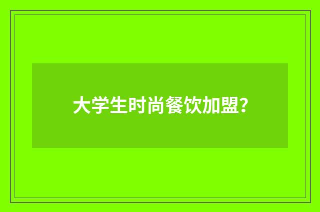 大学生时尚餐饮加盟？