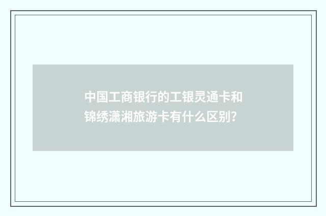 中国工商银行的工银灵通卡和锦绣潇湘旅游卡有什么区别？