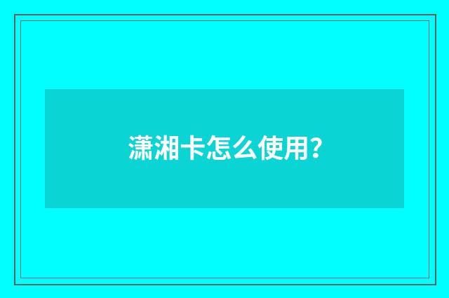潇湘卡怎么使用？