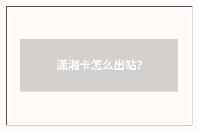 潇湘卡怎么出站？