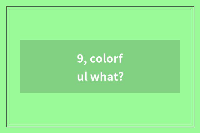 9, colorful what?