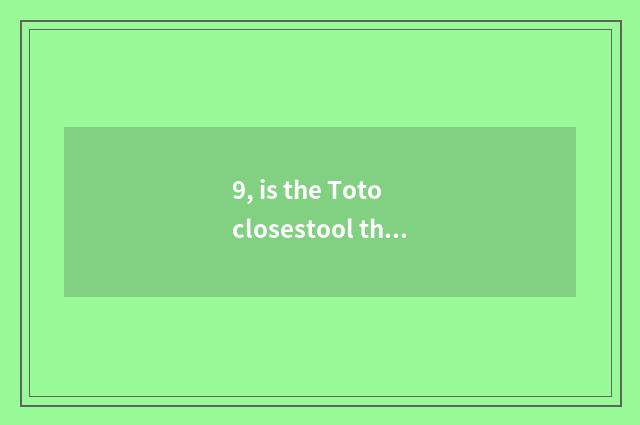 9, is the Toto closestool that the whole world buys quality goods?