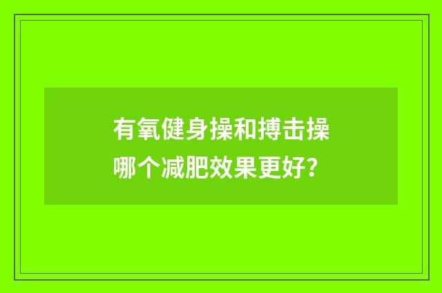 有氧健身操和搏击操哪个减肥效果更好？