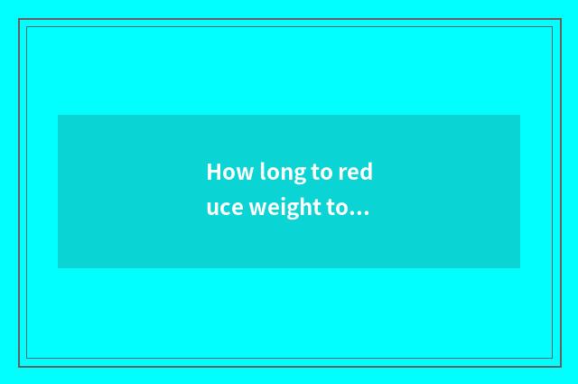 How long to reduce weight to give the effect?