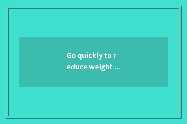 Go quickly to reduce weight and swim reduce weight which effect reducing weight 