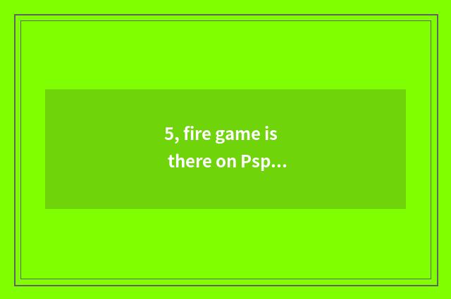 5, fire game is there on Psp?