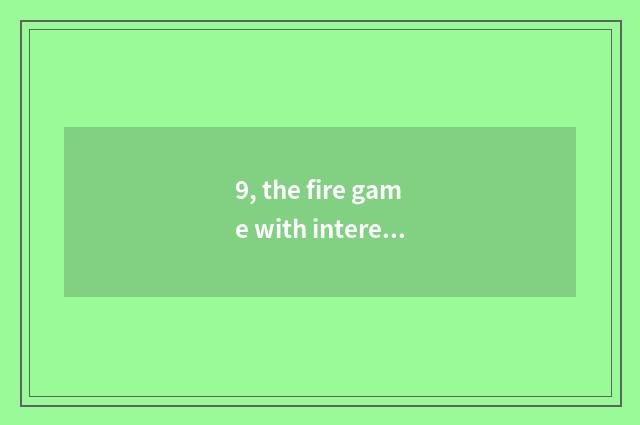 9, the fire game with interesting what does malic mobile phone have?