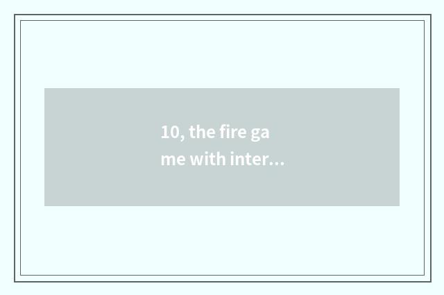 10, the fire game with interesting what to have 21 years?