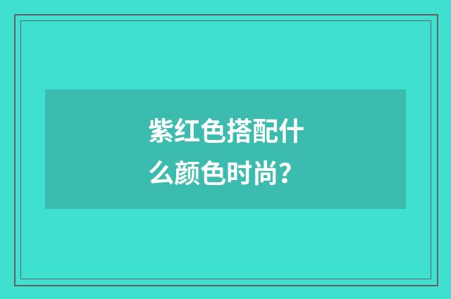 紫红色搭配什么颜色时尚？