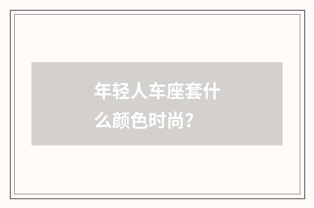 年轻人车座套什么颜色时尚？