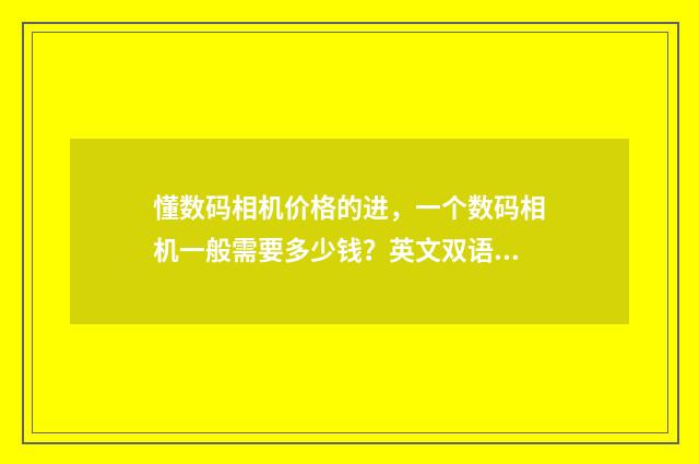 懂数码相机价格的进，一个数码相机一般需要多少钱？英文双语对照