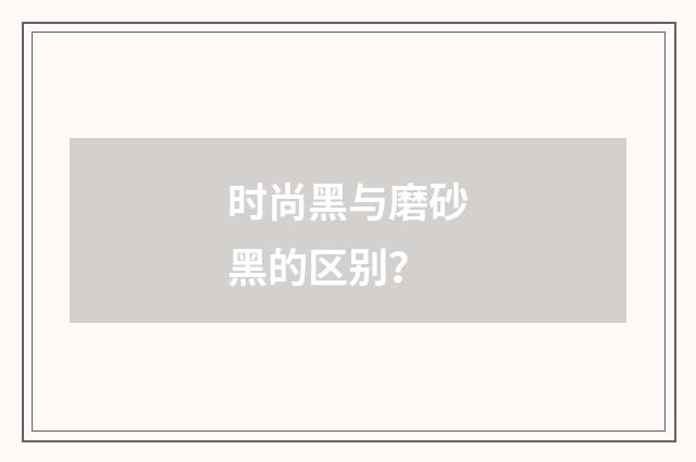 时尚黑与磨砂黑的区别？