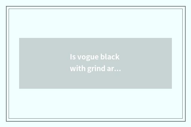 Is vogue black with grind arenaceous black distinction?
