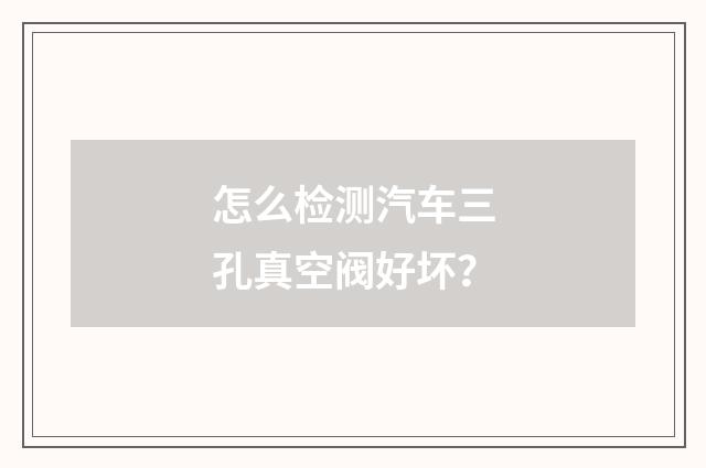 怎么检测汽车三孔真空阀好坏？