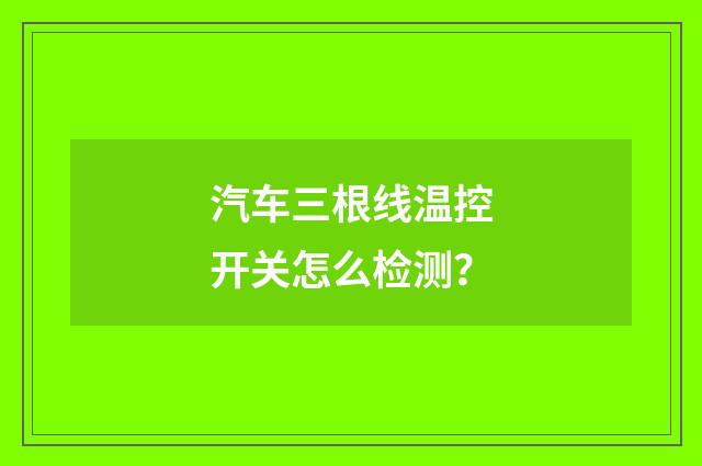 汽车三根线温控开关怎么检测？